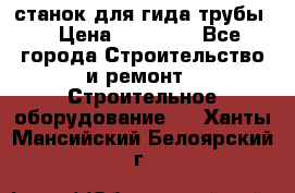 станок для гида трубы  › Цена ­ 30 000 - Все города Строительство и ремонт » Строительное оборудование   . Ханты-Мансийский,Белоярский г.